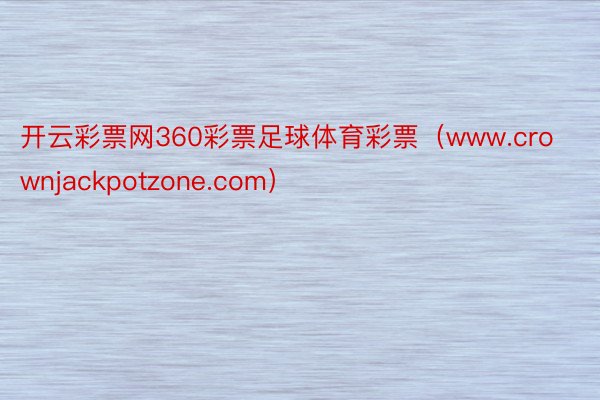 开云彩票网360彩票足球体育彩票（www.crownjackpotzone.com）