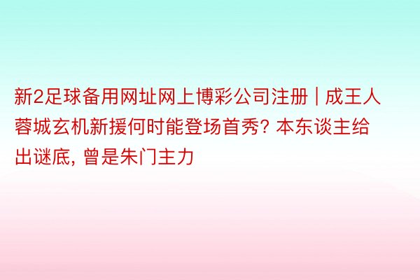 新2足球备用网址网上博彩公司注册 | 成王人蓉城玄机新援何时能登场首秀? 本东谈主给出谜底, 曾是朱门主力