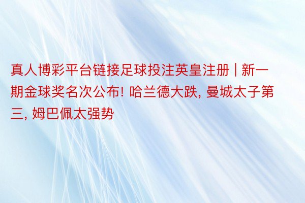 真人博彩平台链接足球投注英皇注册 | 新一期金球奖名次公布! 哈兰德大跌, 曼城太子第三, 姆巴佩太强势