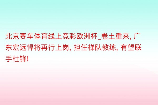 北京赛车体育线上竞彩欧洲杯_卷土重来, 广东宏远悍将再行上岗, 担任梯队教练, 有望联手杜锋!