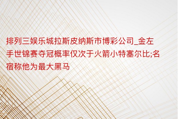 排列三娱乐城拉斯皮纳斯市博彩公司_金左手世锦赛夺冠概率仅次于火箭小特塞尔比;名宿称他为最大黑马