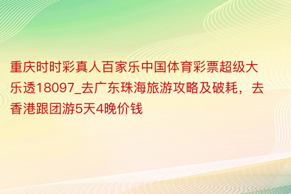 重庆时时彩真人百家乐中国体育彩票超级大乐透18097_去广东珠海旅游攻略及破耗，去香港跟团游5天4晚价钱