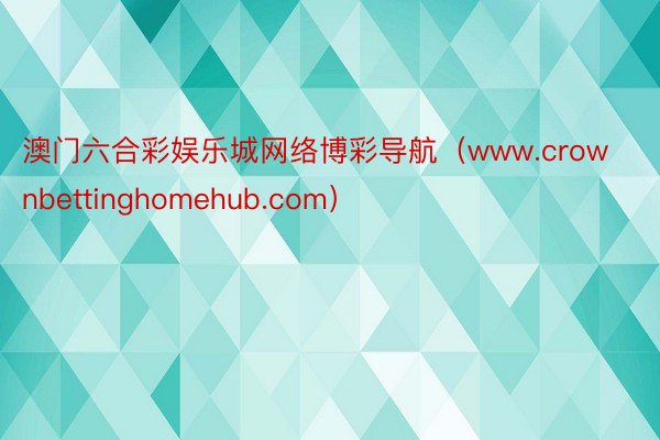 澳门六合彩娱乐城网络博彩导航（www.crownbettinghomehub.com）