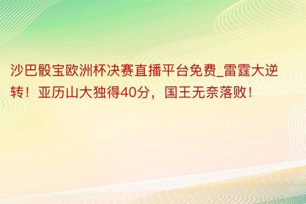 沙巴骰宝欧洲杯决赛直播平台免费_雷霆大逆转！亚历山大独得40分，国王无奈落败！