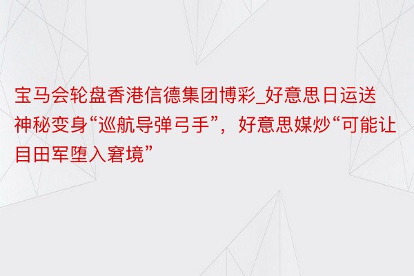 宝马会轮盘香港信德集团博彩_好意思日运送神秘变身“巡航导弹弓手”，好意思媒炒“可能让目田军堕入窘境”