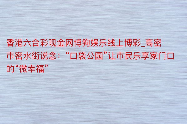 香港六合彩现金网博狗娱乐线上博彩_高密市密水街说念：“口袋公园”让市民乐享家门口的“微幸福”