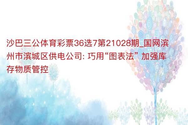 沙巴三公体育彩票36选7第21028期_国网滨州市滨城区供电公司: 巧用“图表法” 加强库存物质管控