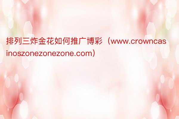 排列三炸金花如何推广博彩（www.crowncasinoszonezonezone.com）