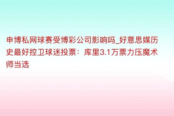 申博私网球赛受博彩公司影响吗_好意思媒历史最好控卫球迷投票：库里3.1万票力压魔术师当选