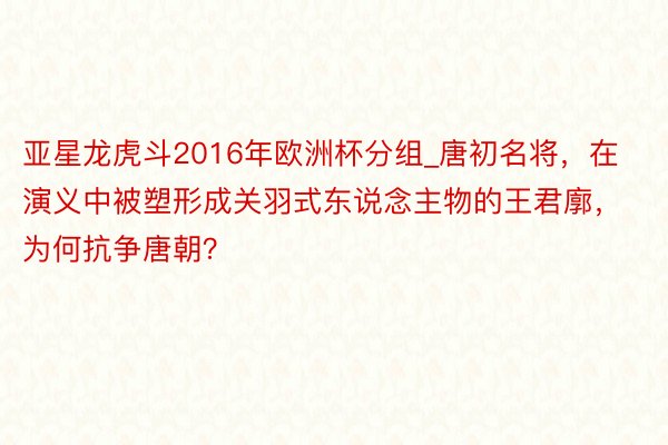 亚星龙虎斗2016年欧洲杯分组_唐初名将，在演义中被塑形成关羽式东说念主物的王君廓，为何抗争唐朝？