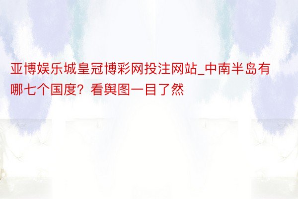 亚博娱乐城皇冠博彩网投注网站_中南半岛有哪七个国度？看舆图一目了然