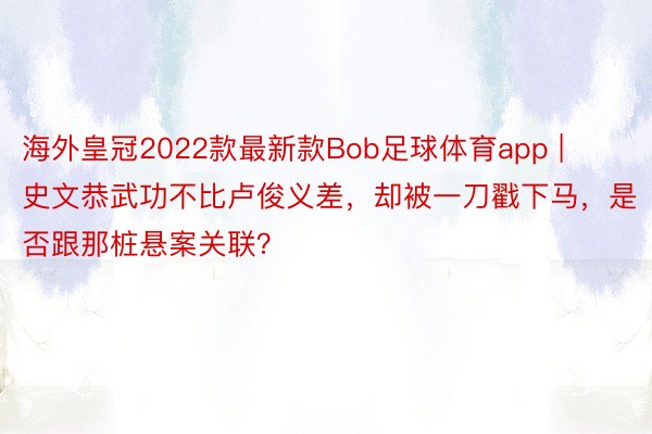 海外皇冠2022款最新款Bob足球体育app | 史文恭武功不比卢俊义差，却被一刀戳下马，是否跟那桩悬案关联？