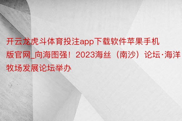 开云龙虎斗体育投注app下载软件苹果手机版官网_向海图强！2023海丝（南沙）论坛·海洋牧场发展论坛举办