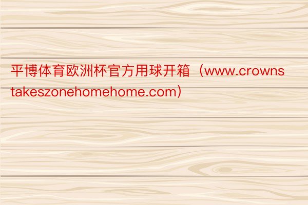 平博体育欧洲杯官方用球开箱（www.crownstakeszonehomehome.com）