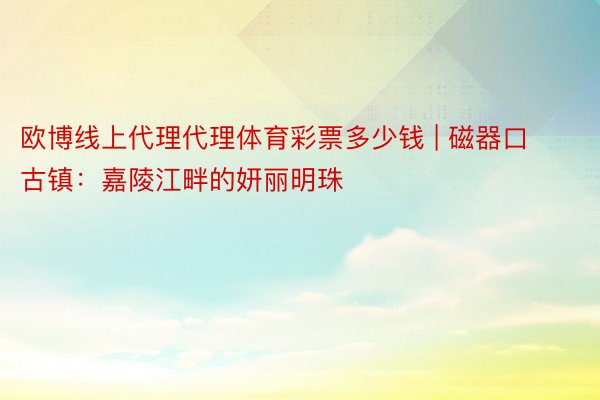 欧博线上代理代理体育彩票多少钱 | 磁器口古镇：嘉陵江畔的妍丽明珠