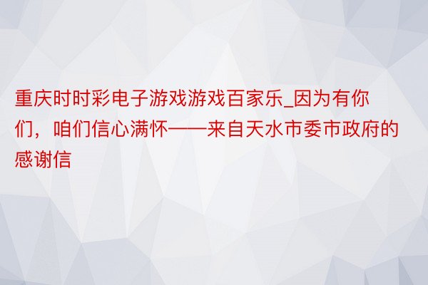 重庆时时彩电子游戏游戏百家乐_因为有你们，咱们信心满怀——来自天水市委市政府的感谢信