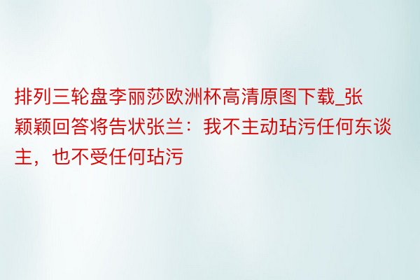 排列三轮盘李丽莎欧洲杯高清原图下载_张颖颖回答将告状张兰：我不主动玷污任何东谈主，也不受任何玷污