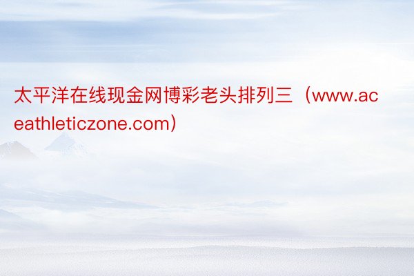 太平洋在线现金网博彩老头排列三（www.aceathleticzone.com）