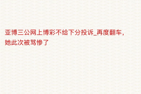 亚博三公网上博彩不给下分投诉_再度翻车，她此次被骂惨了