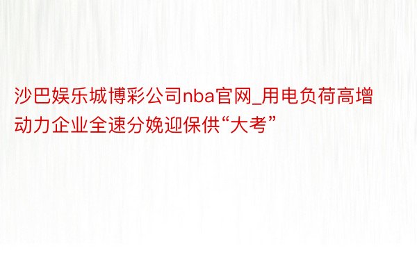 沙巴娱乐城博彩公司nba官网_用电负荷高增 动力企业全速分娩迎保供“大考”