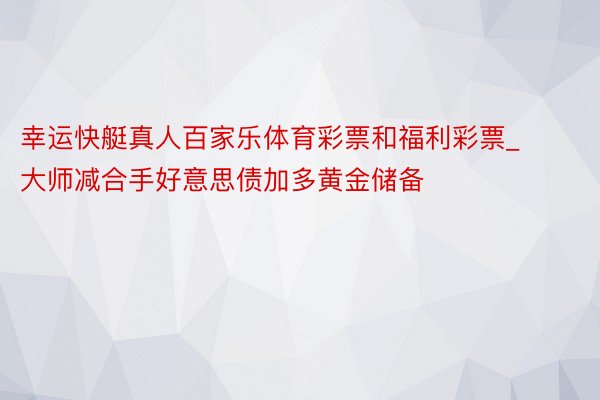 幸运快艇真人百家乐体育彩票和福利彩票_大师减合手好意思债加多黄金储备