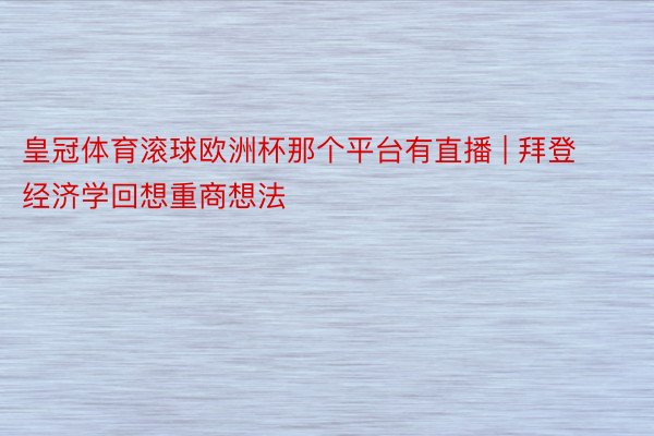 皇冠体育滚球欧洲杯那个平台有直播 | 拜登经济学回想重商想法