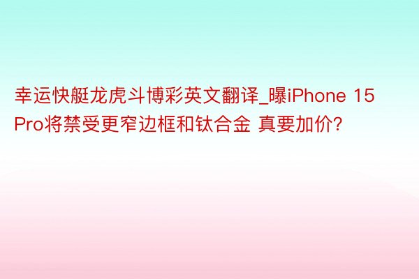 幸运快艇龙虎斗博彩英文翻译_曝iPhone 15 Pro将禁受更窄边框和钛合金 真要加价？