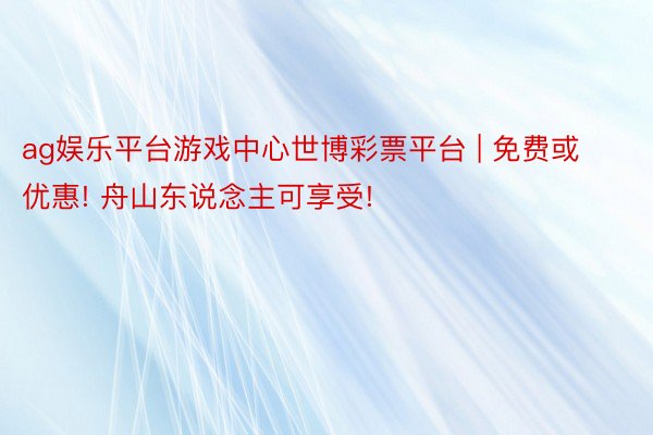 ag娱乐平台游戏中心世博彩票平台 | 免费或优惠! 舟山东说念主可享受!