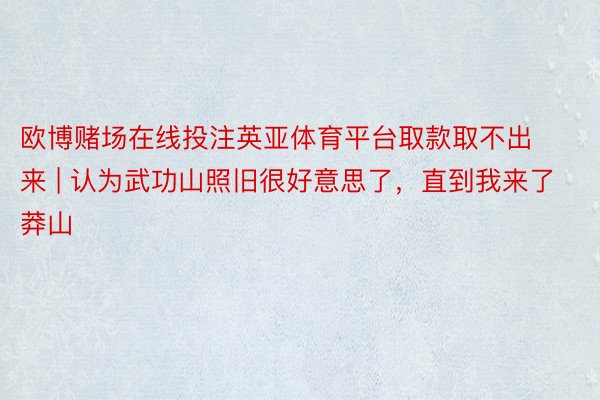 欧博赌场在线投注英亚体育平台取款取不出来 | 认为武功山照旧很好意思了，直到我来了莽山❗️❗️