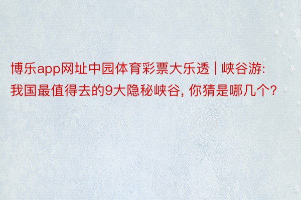 博乐app网址中园体育彩票大乐透 | 峡谷游: 我国最值得去的9大隐秘峡谷, 你猜是哪几个?