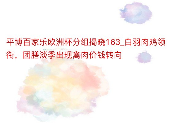 平博百家乐欧洲杯分组揭晓163_白羽肉鸡领衔，团膳淡季出现禽肉价钱转向