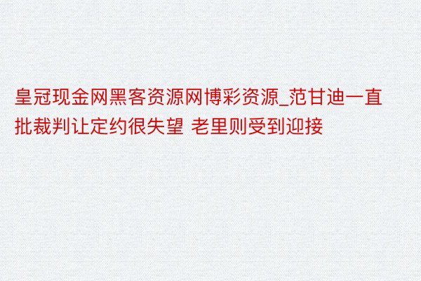 皇冠现金网黑客资源网博彩资源_范甘迪一直批裁判让定约很失望 老里则受到迎接