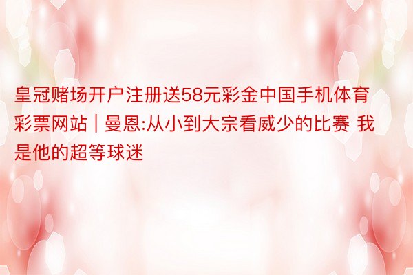 皇冠赌场开户注册送58元彩金中国手机体育彩票网站 | 曼恩:从小到大宗看威少的比赛 我是他的超等球迷