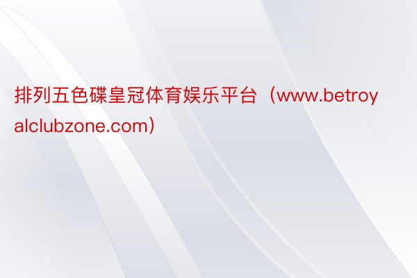 排列五色碟皇冠体育娱乐平台（www.betroyalclubzone.com）