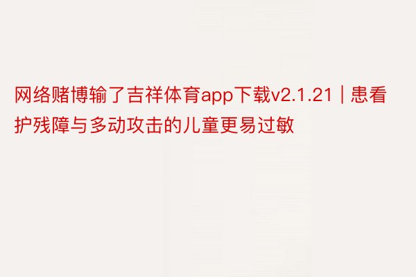 网络赌博输了吉祥体育app下载v2.1.21 | 患看护残障与多动攻击的儿童更易过敏