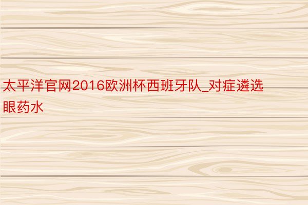 太平洋官网2016欧洲杯西班牙队_对症遴选眼药水