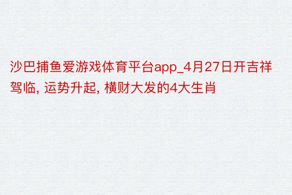 沙巴捕鱼爱游戏体育平台app_4月27日开吉祥驾临, 运势升起, 横财大发的4大生肖