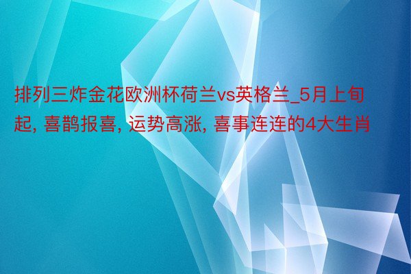 排列三炸金花欧洲杯荷兰vs英格兰_5月上旬起, 喜鹊报喜, 运势高涨, 喜事连连的4大生肖