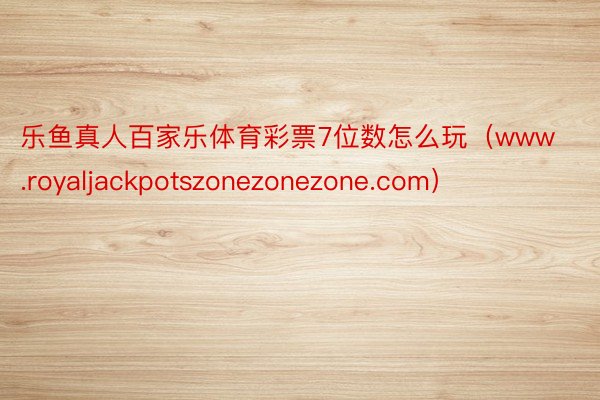 乐鱼真人百家乐体育彩票7位数怎么玩（www.royaljackpotszonezonezone.com）