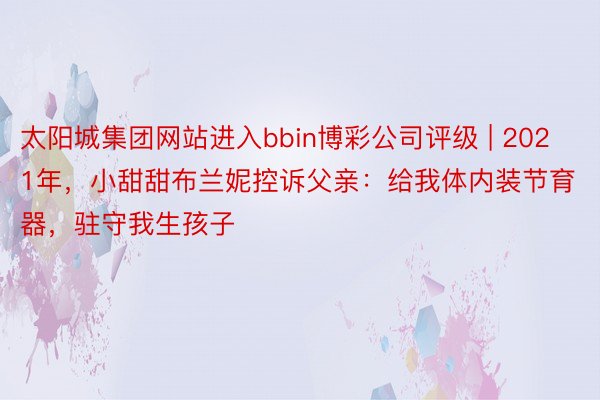 太阳城集团网站进入bbin博彩公司评级 | 2021年，小甜甜布兰妮控诉父亲：给我体内装节育器，驻守我生孩子