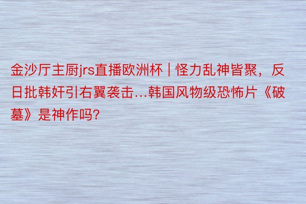 金沙厅主厨jrs直播欧洲杯 | 怪力乱神皆聚，反日批韩奸引右翼袭击…韩国风物级恐怖片《破墓》是神作吗？