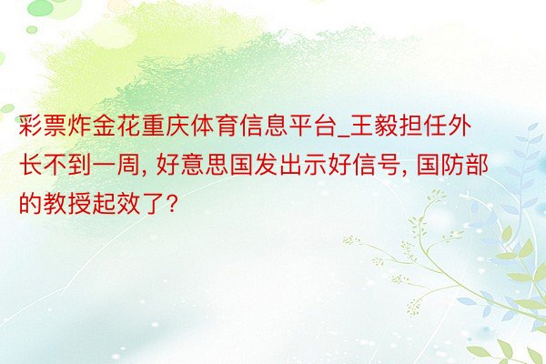 彩票炸金花重庆体育信息平台_王毅担任外长不到一周, 好意思国发出示好信号, 国防部的教授起效了?