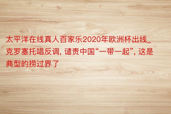 太平洋在线真人百家乐2020年欧洲杯出线_克罗塞托唱反调, 谴责中国“一带一起”, 这是典型的捞过界了