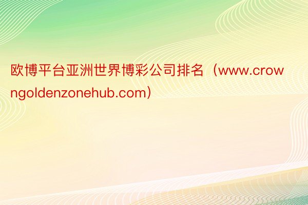 欧博平台亚洲世界博彩公司排名（www.crowngoldenzonehub.com）