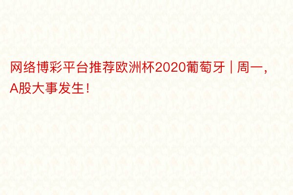 网络博彩平台推荐欧洲杯2020葡萄牙 | 周一，A股大事发生！