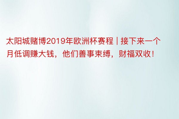 太阳城赌博2019年欧洲杯赛程 | 接下来一个月低调赚大钱，他们善事束缚，财福双收！