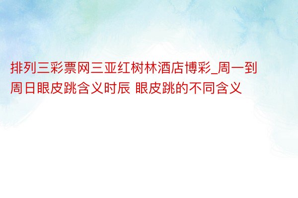 排列三彩票网三亚红树林酒店博彩_周一到周日眼皮跳含义时辰 眼皮跳的不同含义