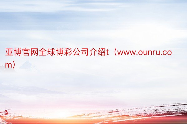 亚博官网全球博彩公司介绍t（www.ounru.com）