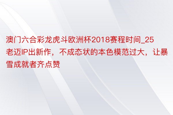 澳门六合彩龙虎斗欧洲杯2018赛程时间_25老迈IP出新作，不成态状的本色模范过大，让暴雪成就者齐点赞