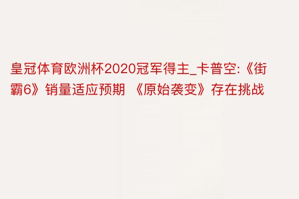 皇冠体育欧洲杯2020冠军得主_卡普空:《街霸6》销量适应预期 《原始袭变》存在挑战